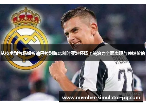 从技术到气场解析迪巴拉对阵比利时亚洲杯场上统治力全面表现与关键价值 从技术到气场解析迪巴拉对阵比利时亚洲杯场上统治力全面表现与关键价值