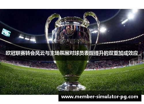 欧冠联赛转会风云与主场氛围对球员表现提升的双重加成效应 欧冠联赛转会风云与主场氛围对球员表现提升的双重加成效应