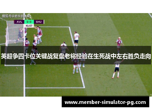 英超争四卡位关键战复盘老将经验在生死战中左右胜负走向