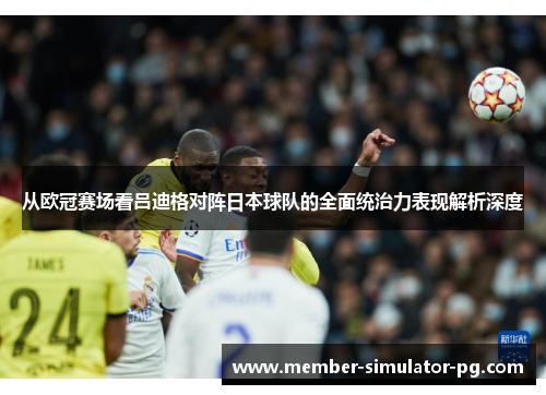 从欧冠赛场看吕迪格对阵日本球队的全面统治力表现解析深度