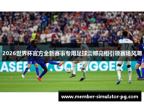 2026世界杯官方全新赛事专用足球震撼亮相引领赛场风潮 2026世界杯官方全新赛事专用足球震撼亮相引领赛场风潮