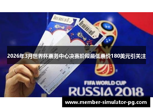 2026年3月世界杯票务中心决赛阶段最低票价180美元引关注