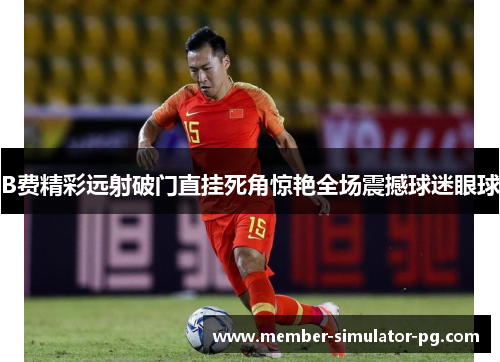 B费精彩远射破门直挂死角惊艳全场震撼球迷眼球 B费精彩远射破门直挂死角惊艳全场震撼球迷眼球