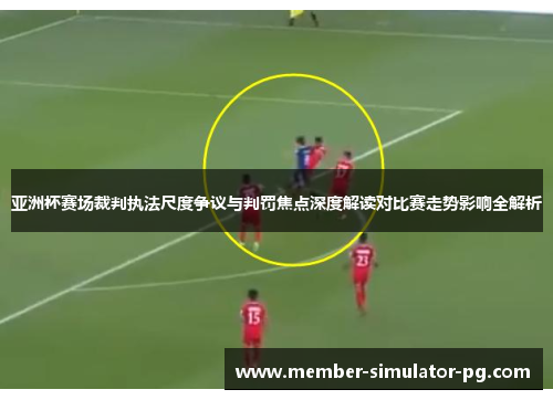亚洲杯赛场裁判执法尺度争议与判罚焦点深度解读对比赛走势影响全解析 亚洲杯赛场裁判执法尺度争议与判罚焦点深度解读对比赛走势影响全解析
