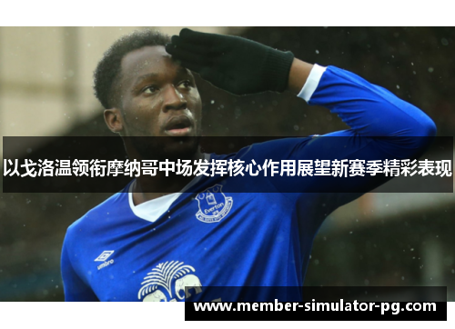 以戈洛温领衔摩纳哥中场发挥核心作用展望新赛季精彩表现