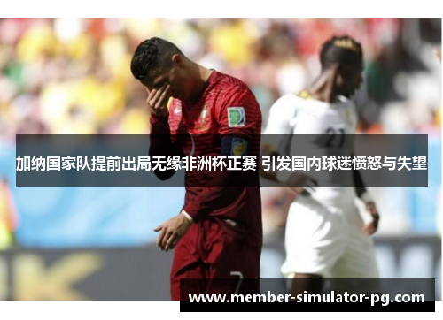 加纳国家队提前出局无缘非洲杯正赛 引发国内球迷愤怒与失望 加纳国家队提前出局无缘非洲杯正赛 引发国内球迷愤怒与失望