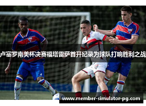 卢塞罗南美杯决赛福塔雷萨首开纪录为球队打响胜利之战