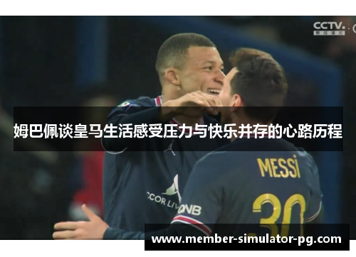 姆巴佩谈皇马生活感受压力与快乐并存的心路历程 姆巴佩谈皇马生活感受压力与快乐并存的心路历程