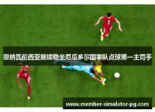 恩纳瓦伦西亚继续稳坐厄瓜多尔国家队点球第一主罚手