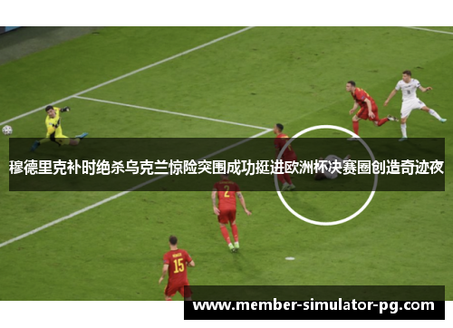 穆德里克补时绝杀乌克兰惊险突围成功挺进欧洲杯决赛圈创造奇迹夜