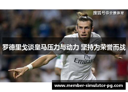 罗德里戈谈皇马压力与动力 坚持为荣誉而战
