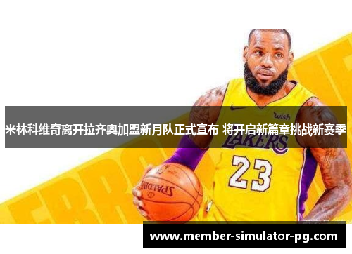 米林科维奇离开拉齐奥加盟新月队正式宣布 将开启新篇章挑战新赛季 米林科维奇离开拉齐奥加盟新月队正式宣布 将开启新篇章挑战新赛季