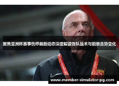 聚焦亚洲杯赛事伤停最新动态深度解读各队战术与前景走势变化 聚焦亚洲杯赛事伤停最新动态深度解读各队战术与前景走势变化