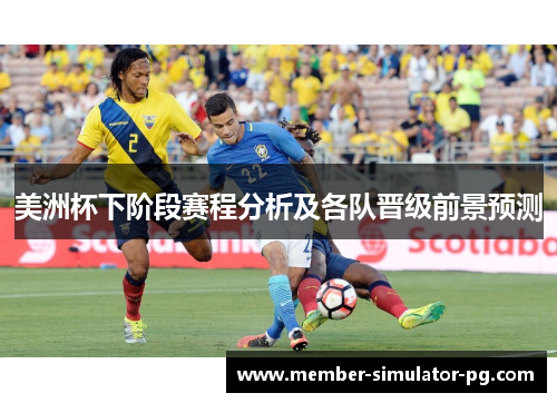 美洲杯下阶段赛程分析及各队晋级前景预测 美洲杯下阶段赛程分析及各队晋级前景预测
