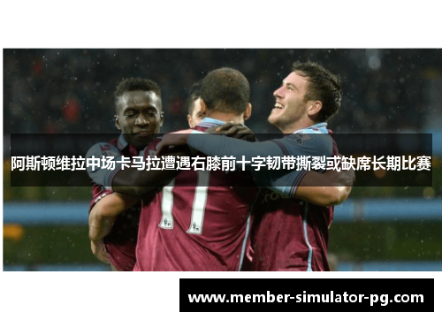 阿斯顿维拉中场卡马拉遭遇右膝前十字韧带撕裂或缺席长期比赛