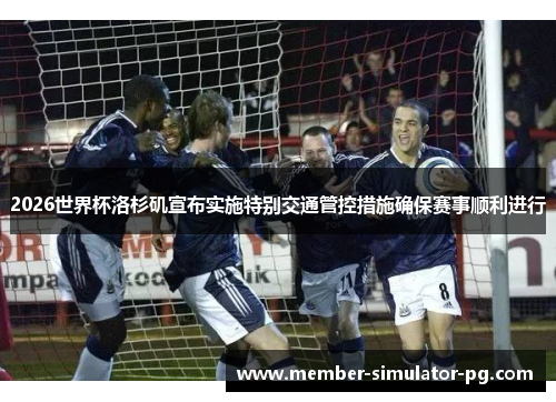 2026世界杯洛杉矶宣布实施特别交通管控措施确保赛事顺利进行