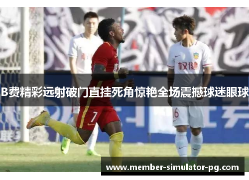 B费精彩远射破门直挂死角惊艳全场震撼球迷眼球
