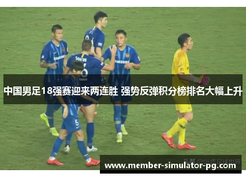 中国男足18强赛迎来两连胜 强势反弹积分榜排名大幅上升