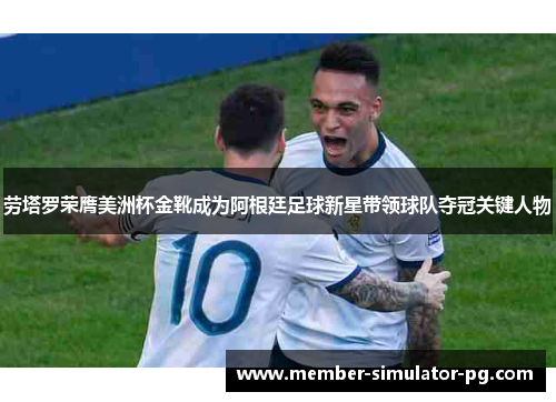 劳塔罗荣膺美洲杯金靴成为阿根廷足球新星带领球队夺冠关键人物