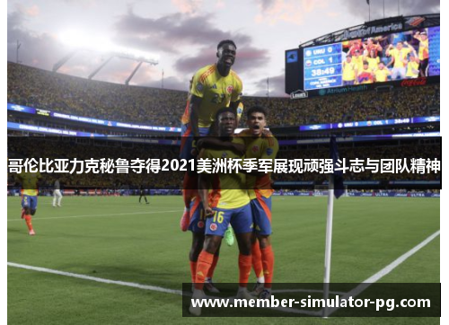 哥伦比亚力克秘鲁夺得2021美洲杯季军展现顽强斗志与团队精神