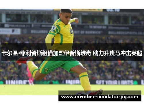 卡尔温·菲利普斯租借加盟伊普斯维奇 助力升班马冲击英超