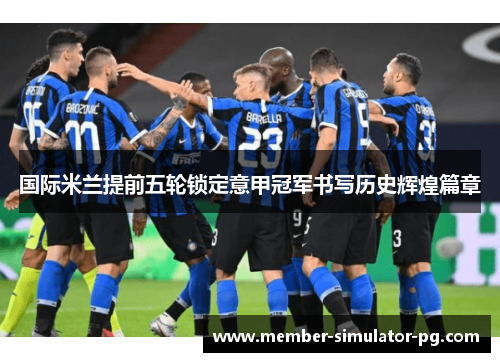 国际米兰提前五轮锁定意甲冠军书写历史辉煌篇章