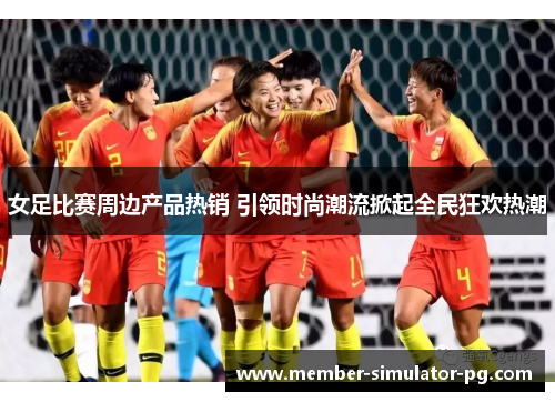 女足比赛周边产品热销 引领时尚潮流掀起全民狂欢热潮
