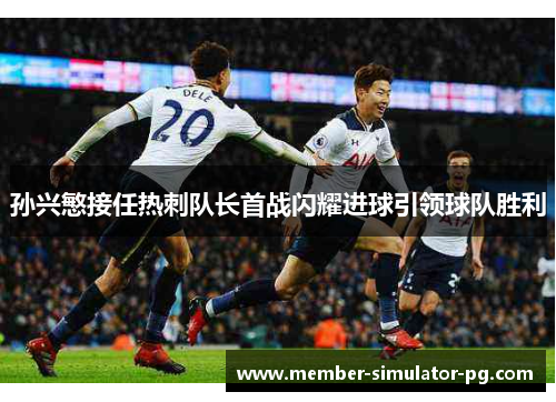 孙兴慜接任热刺队长首战闪耀进球引领球队胜利