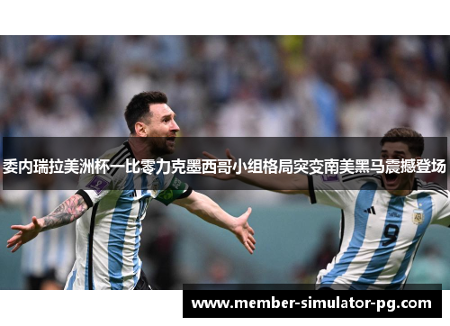 委内瑞拉美洲杯一比零力克墨西哥小组格局突变南美黑马震撼登场