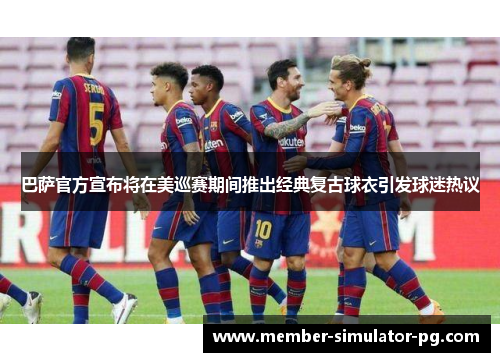 巴萨官方宣布将在美巡赛期间推出经典复古球衣引发球迷热议