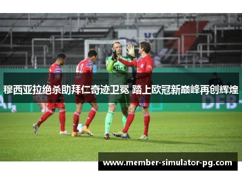 穆西亚拉绝杀助拜仁奇迹卫冕 踏上欧冠新巅峰再创辉煌