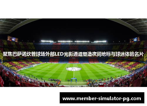 聚焦巴萨诺坎普球场外部LED光影通道塑造夜间地标与球迷体验名片