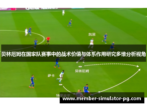 贝林厄姆在国家队赛事中的战术价值与体系作用研究多维分析视角