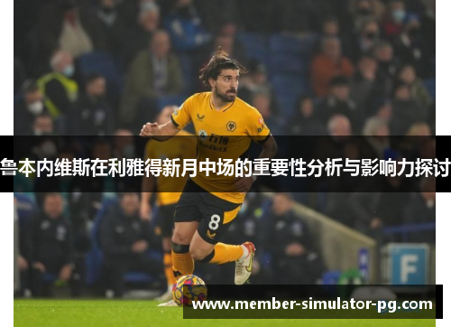 鲁本内维斯在利雅得新月中场的重要性分析与影响力探讨