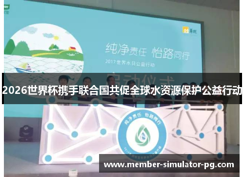 2026世界杯携手联合国共促全球水资源保护公益行动