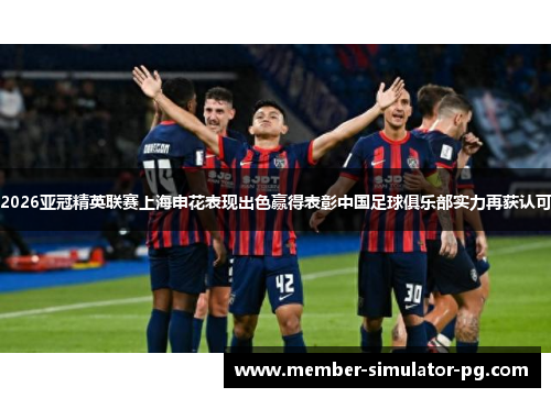 2026亚冠精英联赛上海申花表现出色赢得表彰中国足球俱乐部实力再获认可