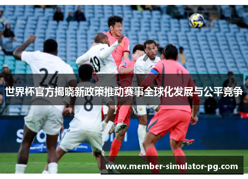 世界杯官方揭晓新政策推动赛事全球化发展与公平竞争
