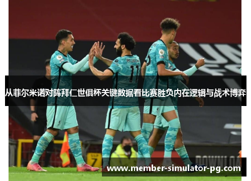从菲尔米诺对阵拜仁世俱杯关键数据看比赛胜负内在逻辑与战术博弈