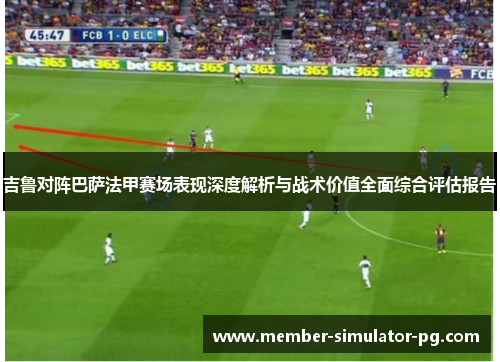 吉鲁对阵巴萨法甲赛场表现深度解析与战术价值全面综合评估报告