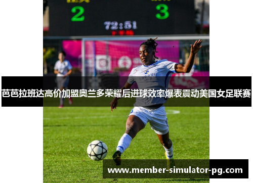 芭芭拉班达高价加盟奥兰多荣耀后进球效率爆表震动美国女足联赛 芭芭拉班达高价加盟奥兰多荣耀后进球效率爆表震动美国女足联赛