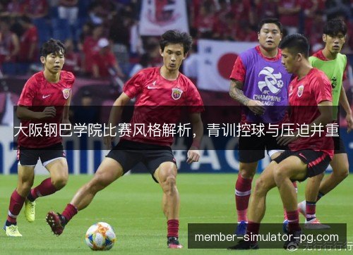 大阪钢巴学院比赛风格解析，青训控球与压迫并重